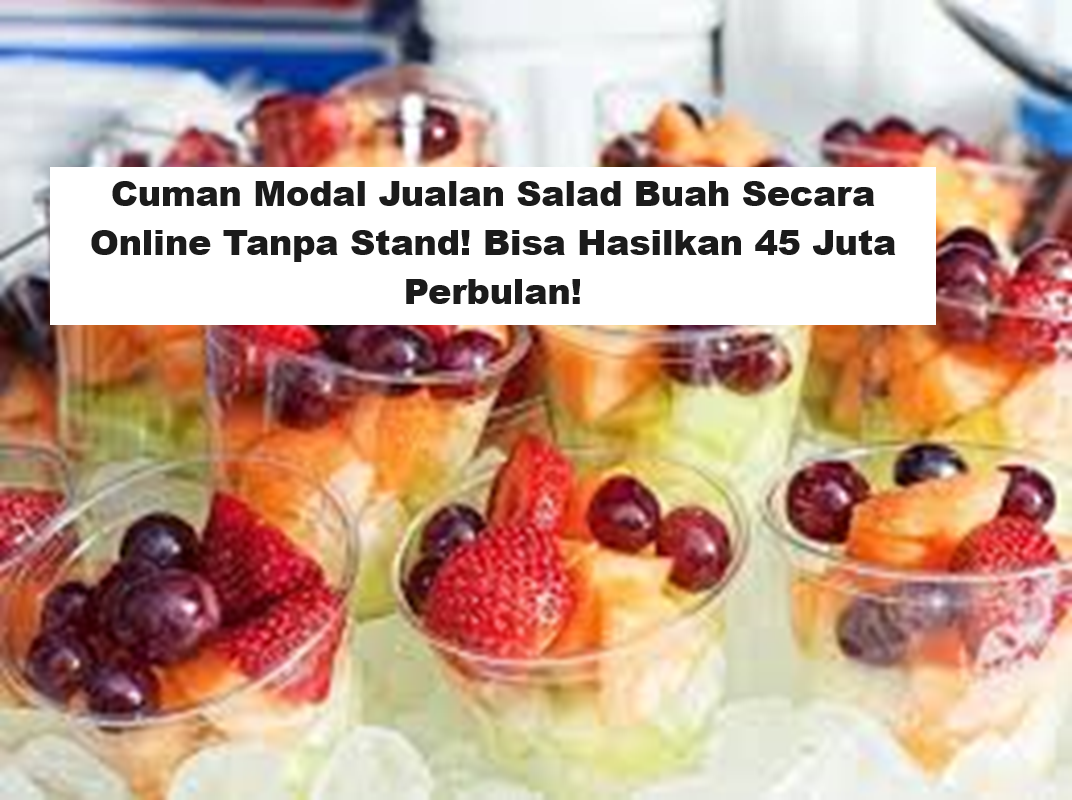 Cuman Modal Jualan Salad Buah Secara Online Tanpa Stand! Bisa Hasilkan 45 Juta Perbulan!