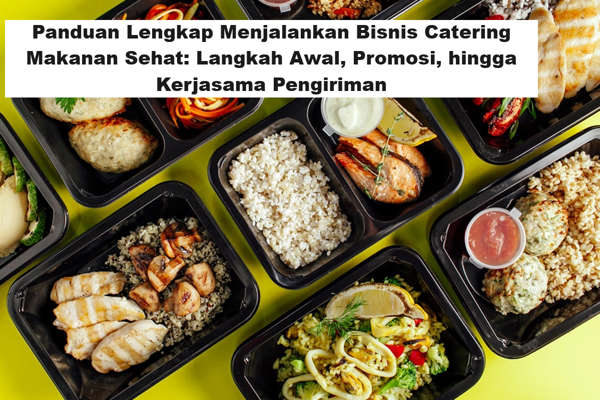 Panduan Lengkap Menjalankan Bisnis Catering Makanan Sehat! Langkah Awal, Promosi, hingga Kerjasama Pengiriman