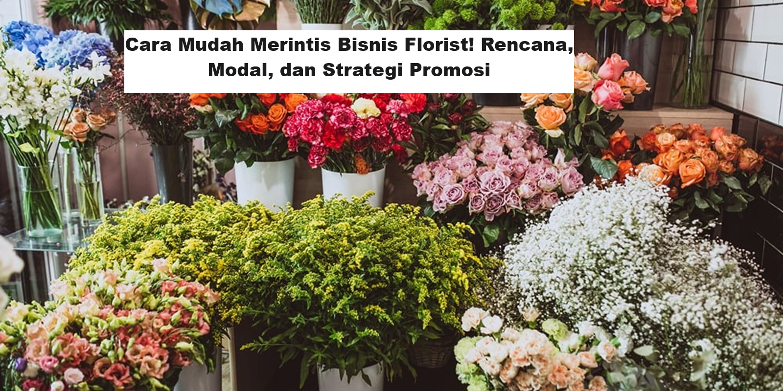 Cara Mudah Merintis Bisnis Florist! Rencana, Modal, dan Strategi Promosi